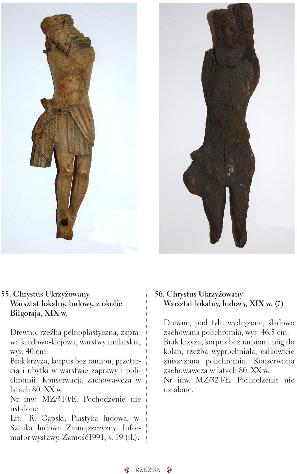 Gapski, Plastyka ludowa, w: Sztuka ludowa Zamojszczyzny. Informator wystawy, Zamość1991, s. 19 (il.). 56. Chrystus Ukrzyżowany Warsztat lokalny, ludowy, XIX w. (?) Drewno, pod tyłu wydrążone, śladowo zachowana polichromia, wys.