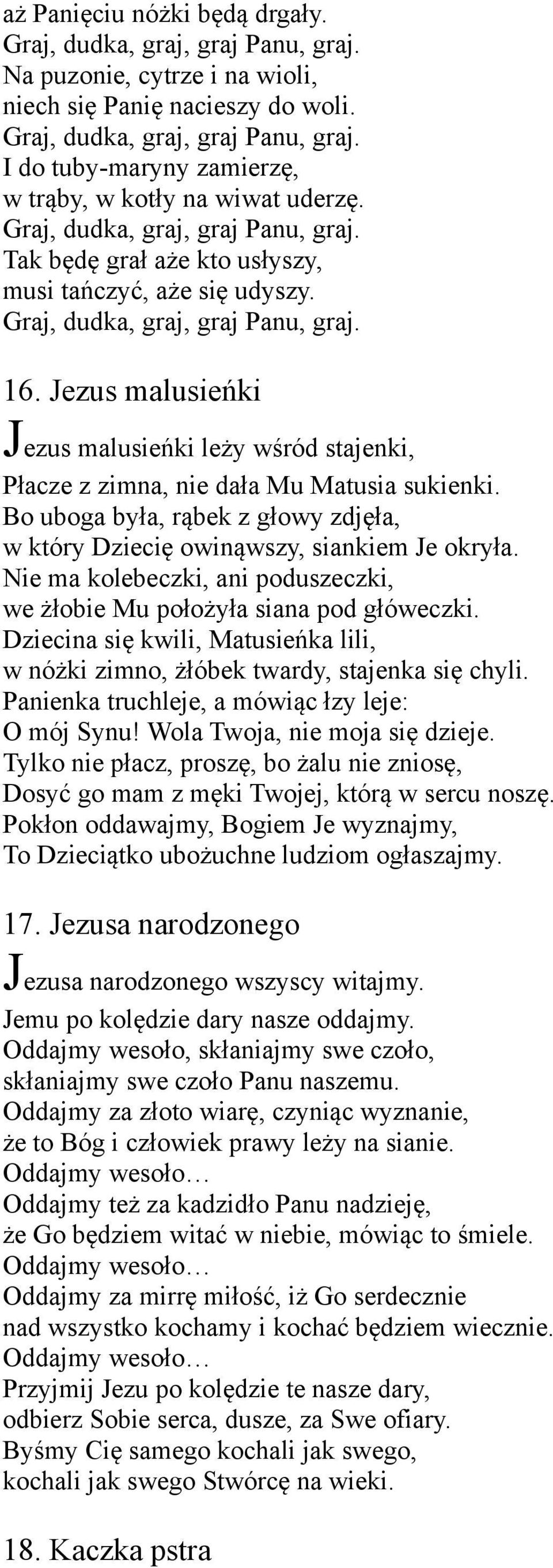 Jezus malusieńki Jezus malusieńki leży wśród stajenki, Płacze z zimna, nie dała Mu Matusia sukienki. Bo uboga była, rąbek z głowy zdjęła, w który Dziecię owinąwszy, siankiem Je okryła.