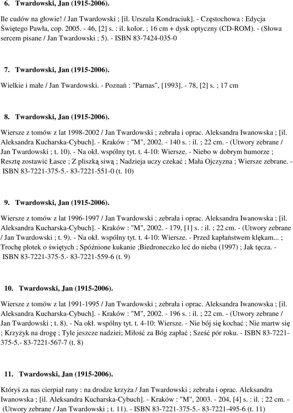 - 78, [2] s. ; 17 cm 8. Twardowski, Jan (1915-2006). Wiersze z tomów z lat 1998-2002 / Jan Twardowski ; zebrała i oprac. Aleksandra Iwanowska ; [il. Aleksandra Kucharska-Cybuch]. - Kraków : "M", 2002.