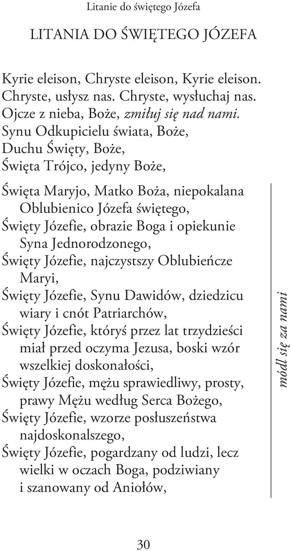 Jednorodzonego, Święty Józefie, najczystszy Oblubieńcze Maryi, Święty Józefie, Synu Dawidów, dziedzicu wiary i cnót Patriarchów, Święty Józefie, któryś przez lat trzydzieści miał przed oczyma Jezusa,