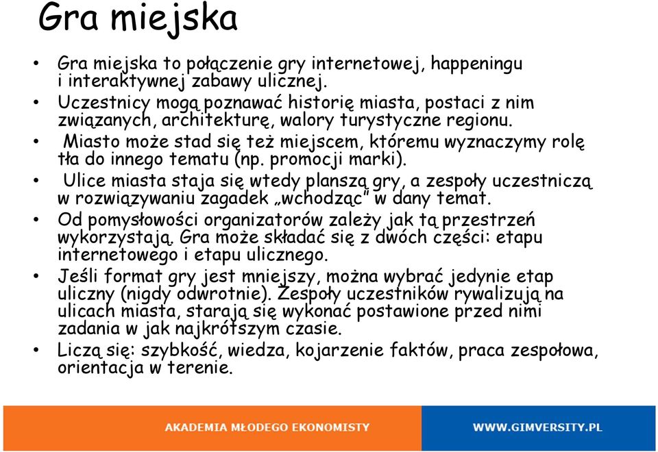 promocji marki). Ulice miasta staja się wtedy planszą gry, a zespoły uczestniczą w rozwiązywaniu zagadek wchodząc w dany temat. Od pomysłowości organizatorów zależy jak tą przestrzeń wykorzystają.