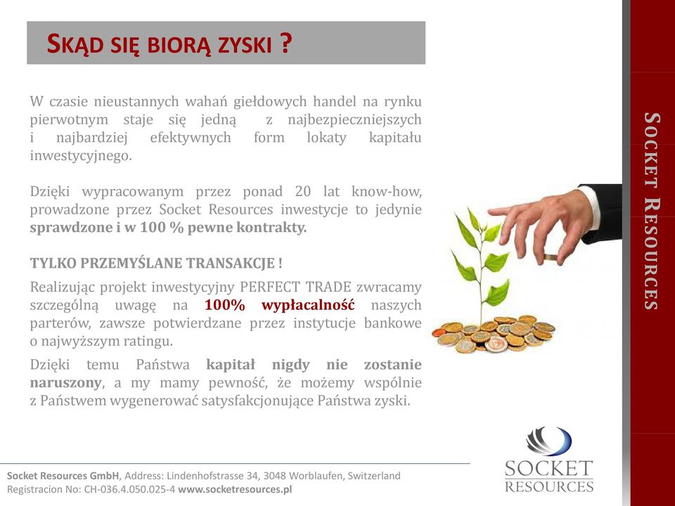 Dzięki wypracowanym przez ponad 20 lat know-how, prowadzone przez Socket Resources inwestycje yj to jedynie sprawdzone i w 100 % pewne kontrakty. TYLKO PRZEMYŚLANE TRANSAKCJE!