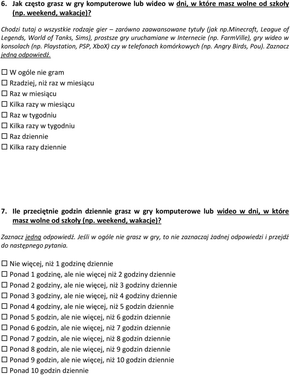 Angry Birds, Pou). Zaznacz jedną odpowiedź. W ogóle nie gram Rzadziej, niż raz w miesiącu Raz w miesiącu Kilka razy w miesiącu Raz w tygodniu Kilka razy w tygodniu Raz dziennie Kilka razy dziennie 7.