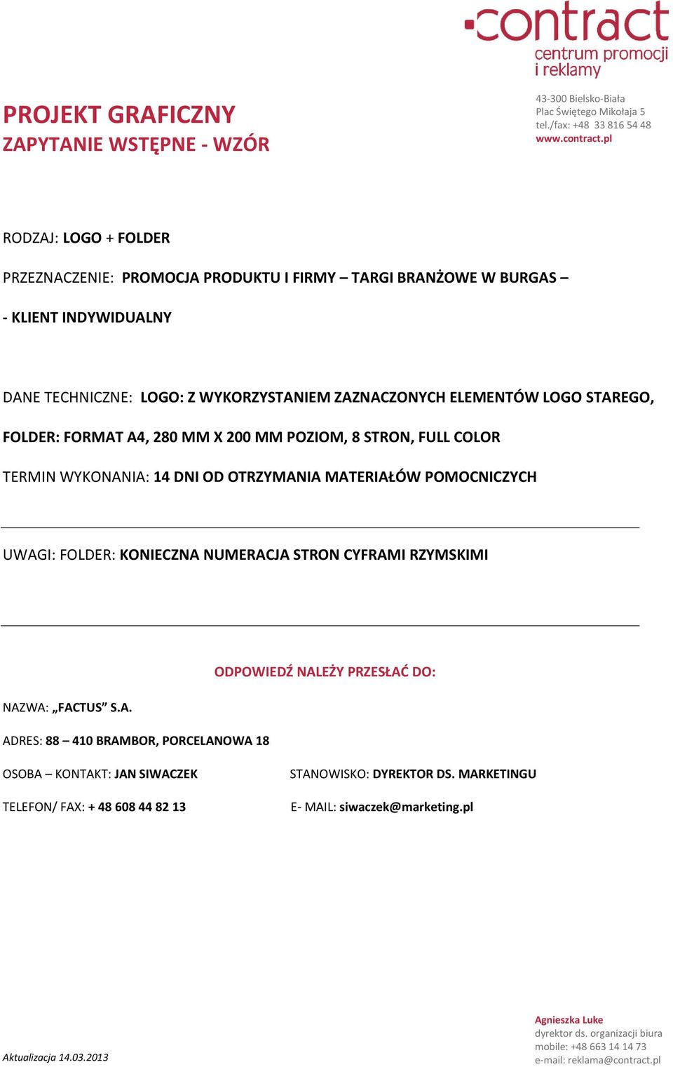 FORMAT A4, 280 MM X 200 MM POZIOM, 8 STRON, FULL COLOR TERMIN WYKONANIA: 14 DNI OD OTRZYMANIA MATERIAŁÓW POMOCNICZYCH UWAGI: FOLDER: KONIECZNA NUMERACJA STRON CYFRAMI RZYMSKIMI NAZWA: FACTUS S.A. ADRES: 88 410 BRAMBOR, PORCELANOWA 18 ODPOWIEDŹ NALEŻY PRZESŁAD DO: OSOBA KONTAKT: JAN SIWACZEK TELEFON/ FAX: + 48 608 44 82 13 STANOWISKO: DYREKTOR DS.