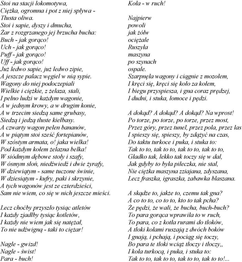 Wagony do niej podoczepiali Wielkie i ciężkie, z żelaza, stali, I pełno ludzi w każdym wagonie, A w jednym krowy, a w drugim konie, A w trzecim siedzą same grubasy, Siedzą i jedzą tłuste kiełbasy.