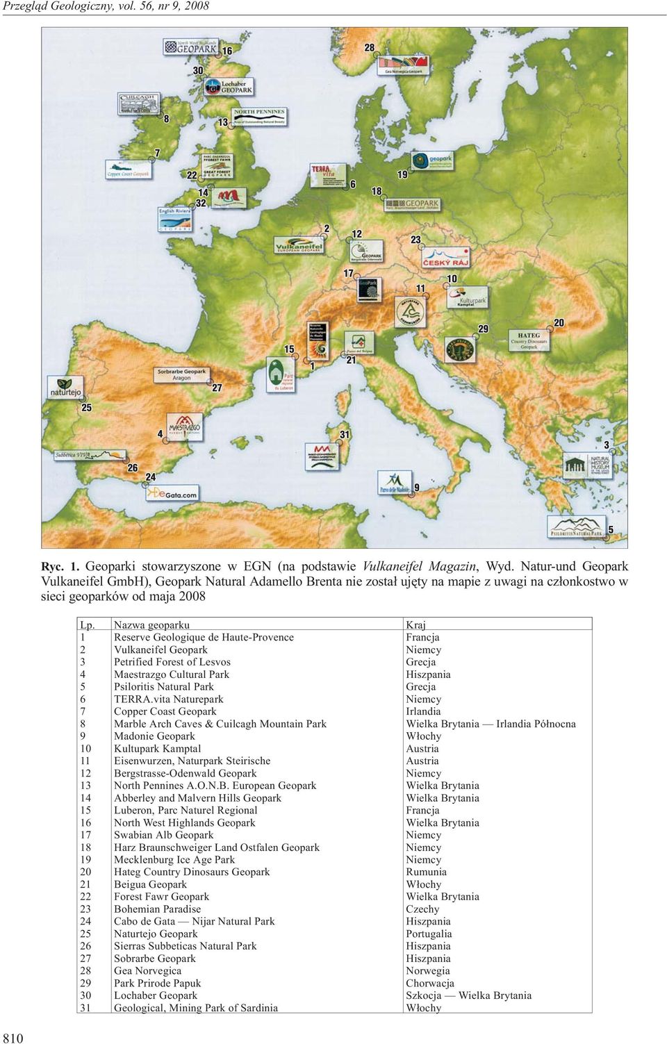 Nazwa geoparku Kraj 1 Reserve Geologique de Haute-Provence Francja 2 Vulkaneifel Geopark Niemcy 3 Petrified Forest of Lesvos Grecja 4 Maestrazgo Cultural Park Hiszpania 5 Psiloritis Natural Park