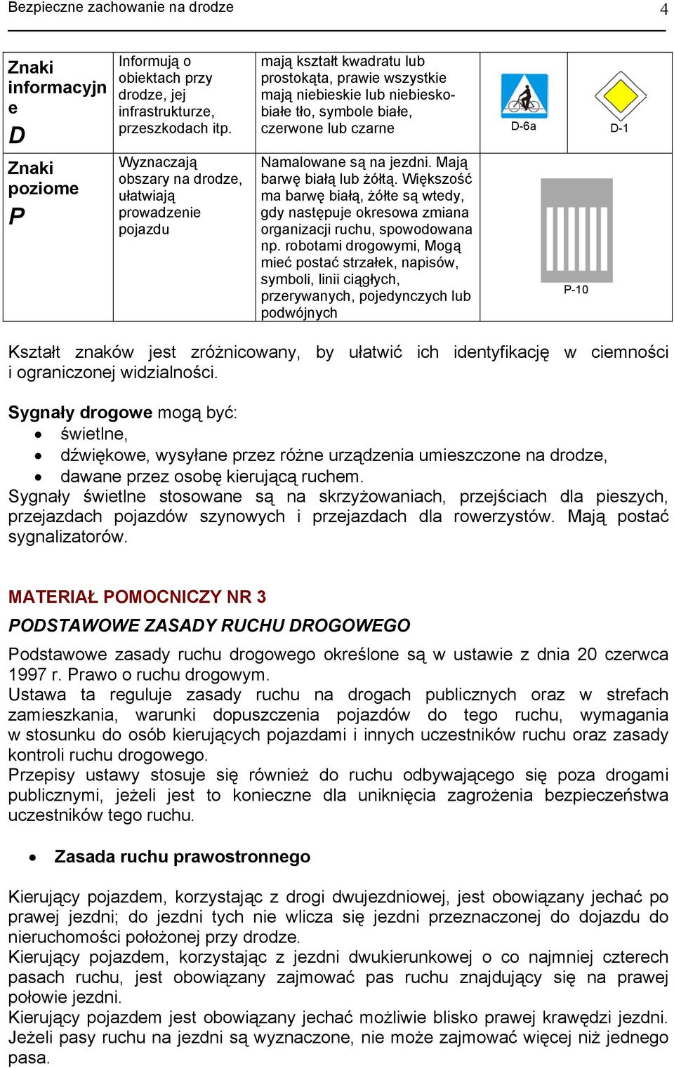 Namalowane są na jezdni. Mają barwę białą lub żółtą. Większość ma barwę białą, żółte są wtedy, gdy następuje okresowa zmiana organizacji ruchu, spowodowana np.