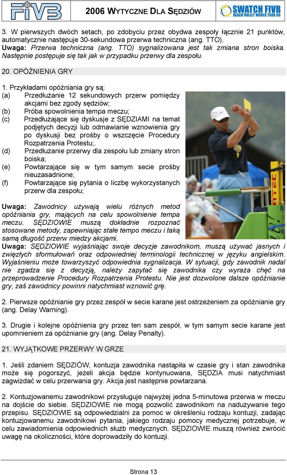 Przykładami opóźniania gry są: (a) Przedłużanie 12 sekundowych przerw pomiędzy akcjami bez zgody sędziów; (b) Próba spowolnienia tempa meczu; (c) Przedłużające się dyskusje z SĘDZIAMI na temat