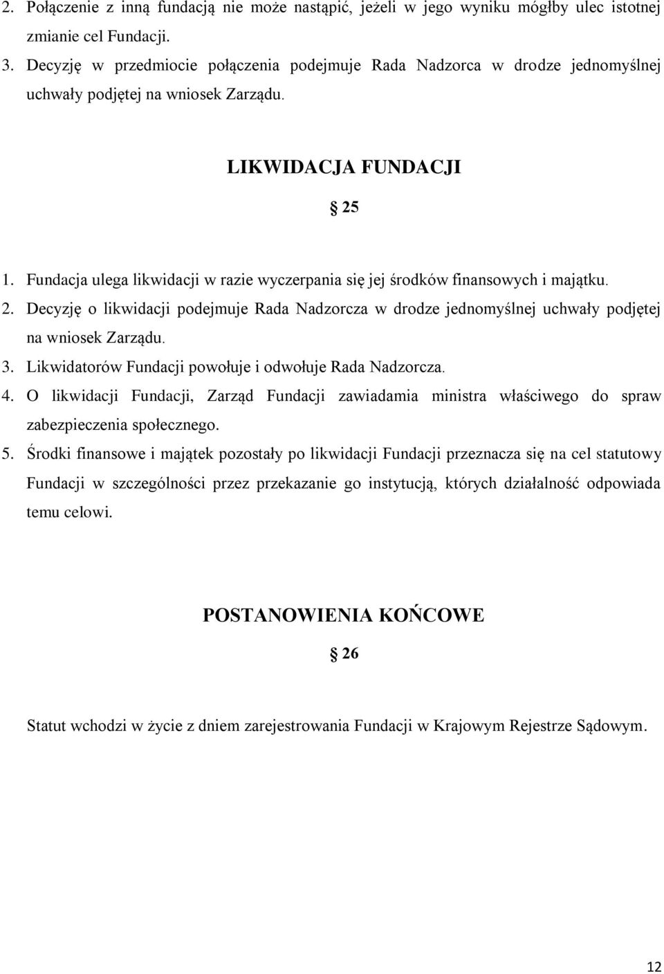 Fundacja ulega likwidacji w razie wyczerpania się jej środków finansowych i majątku. 2. Decyzję o likwidacji podejmuje Rada Nadzorcza w drodze jednomyślnej uchwały podjętej na wniosek Zarządu. 3.