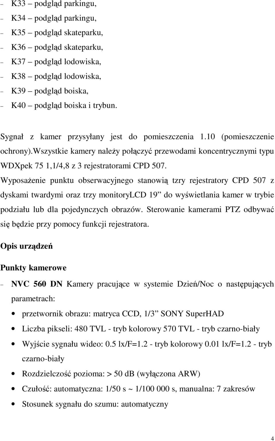 Wyposażenie punktu obserwacyjnego stanowią tzry rejestratory CPD 507 z dyskami twardymi oraz trzy monitorylcd 19 do wyświetlania kamer w trybie podziału lub dla pojedynczych obrazów.