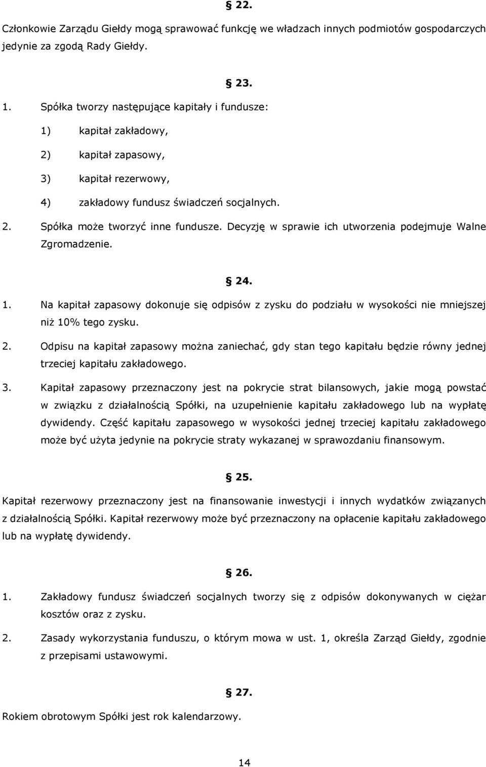 Decyzję w sprawie ich utworzenia podejmuje Walne Zgromadzenie. 24. 1. Na kapitał zapasowy dokonuje się odpisów z zysku do podziału w wysokości nie mniejszej niż 10% tego zysku. 2. Odpisu na kapitał zapasowy można zaniechać, gdy stan tego kapitału będzie równy jednej trzeciej kapitału zakładowego.