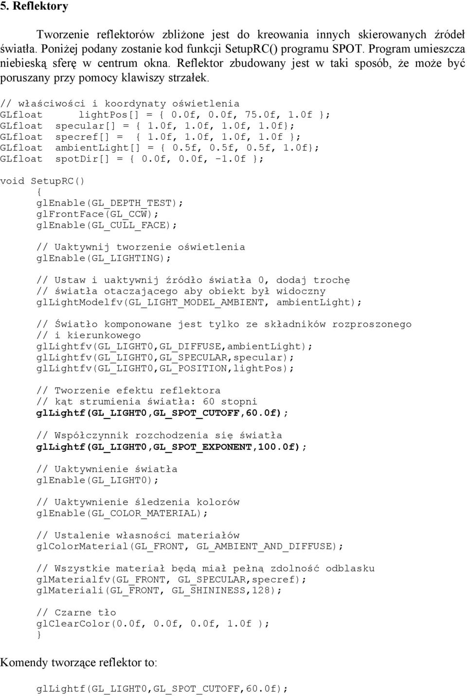 // właściwości i koordynaty oświetlenia GLfloat lightpos[] = { 0.0f, 0.0f, 75.0f, 1.0f }; GLfloat specular[] = { 1.0f, 1.0f, 1.0f, 1.0f}; GLfloat specref[] = { 1.0f, 1.0f, 1.0f, 1.0f }; GLfloat ambientlight[] = { 0.