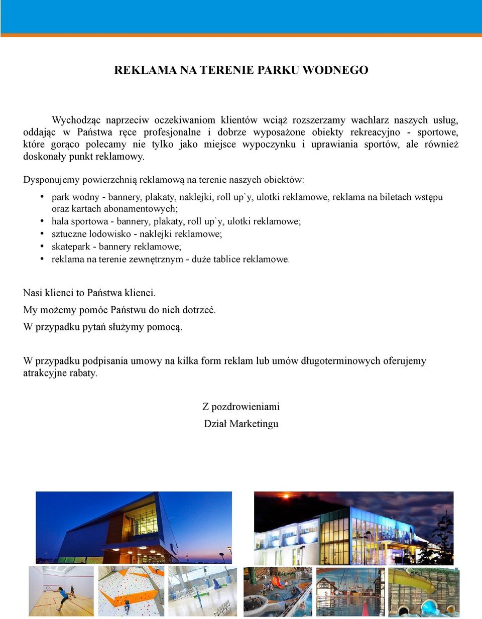 Dysponujemy powierzchnią reklamową na terenie naszych obiektów: park wodny - bannery, plakaty, naklejki, roll up`y, ulotki reklamowe, reklama na biletach wstępu oraz kartach abonamentowych; hala