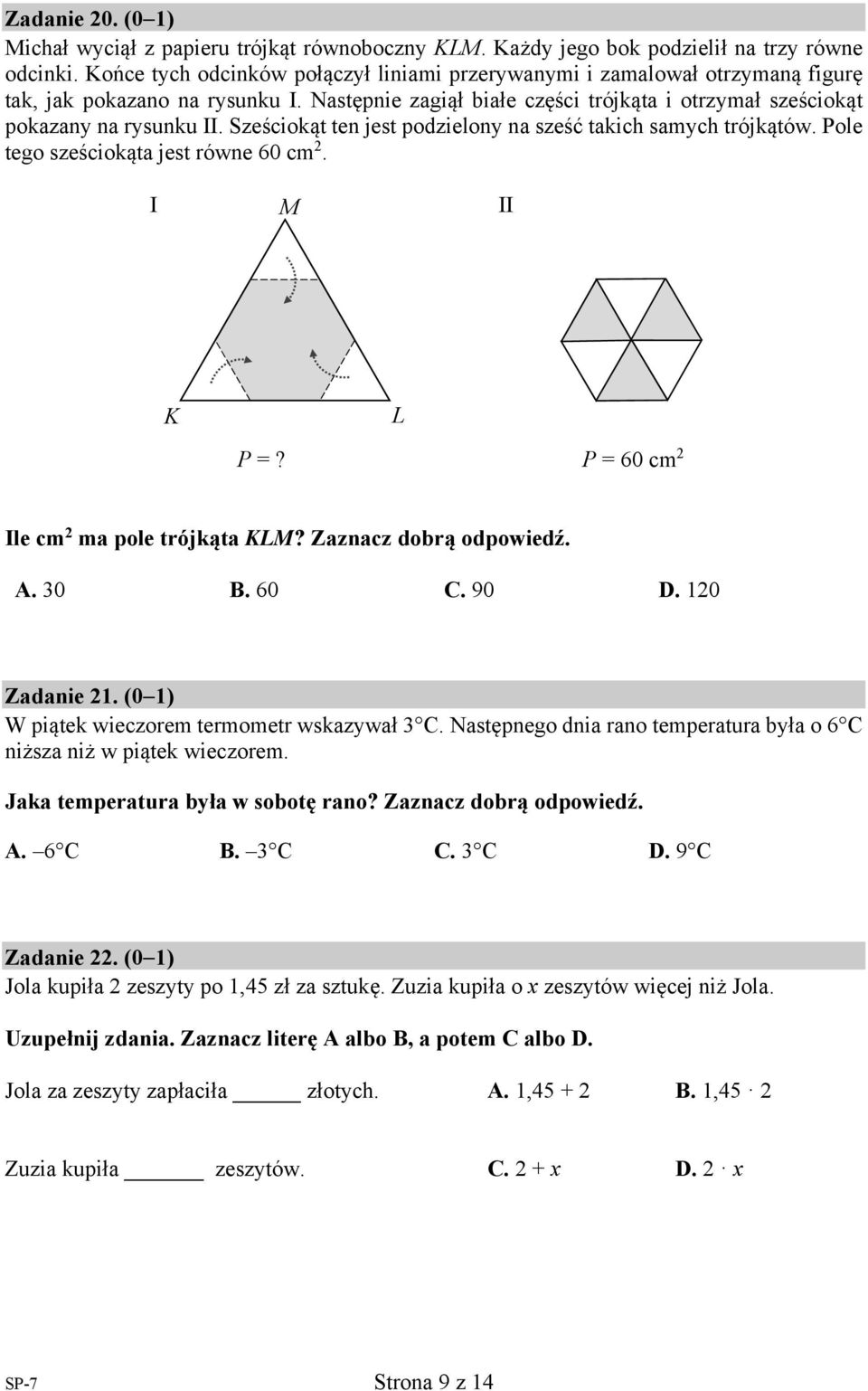 Sześciokąt ten jest podzielony na sześć takich samych trójkątów. Pole tego sześciokąta jest równe 60 cm 2. I M II K L P =? P = 60 cm 2 Ile cm 2 ma pole trójkąta KLM? Zaznacz dobrą odpowiedź. A. 30 B.