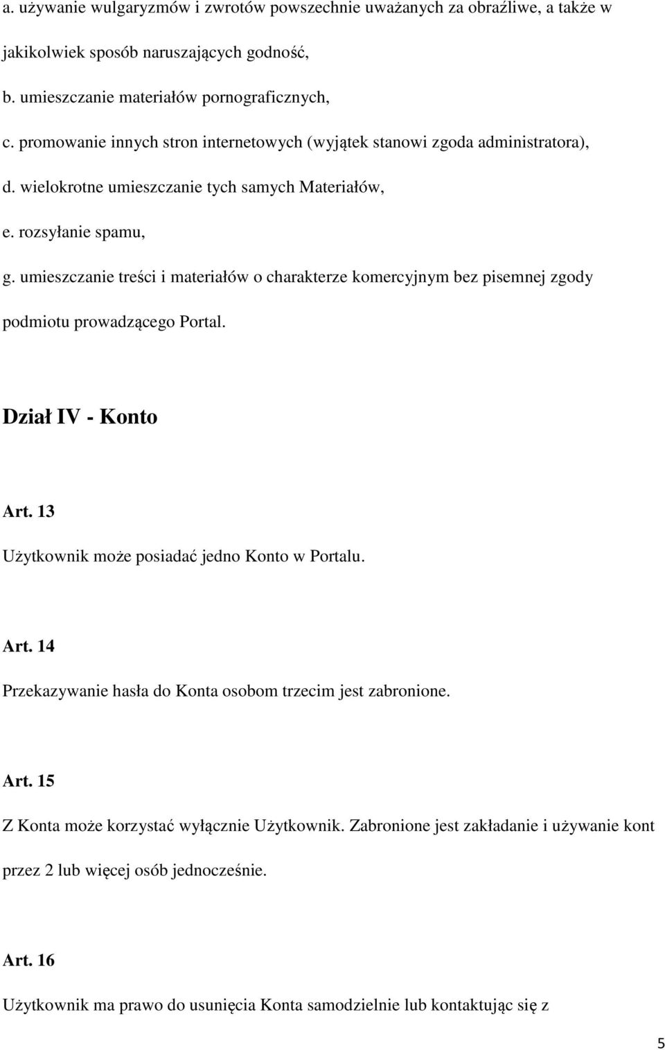 umieszczanie treści i materiałów o charakterze komercyjnym bez pisemnej zgody podmiotu prowadzącego Portal. Dział IV - Konto Art. 13 Użytkownik może posiadać jedno Konto w Portalu. Art. 14 Przekazywanie hasła do Konta osobom trzecim jest zabronione.