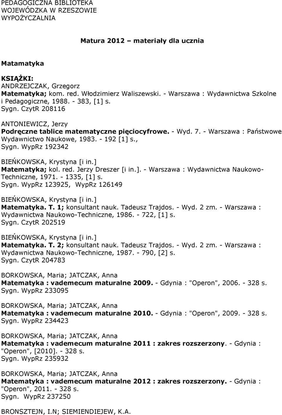 - Warszawa : Państwowe Wydawnictwo Naukowe, 1983. - 192 [1] s., Sygn. WypRz 192342 Matematyka; kol. red. Jerzy Dreszer [i in.]. - Warszawa : Wydawnictwa Naukowo- Techniczne, 1971. - 1335, [1] s. Sygn. WypRz 123925, WypRz 126149 Matematyka.