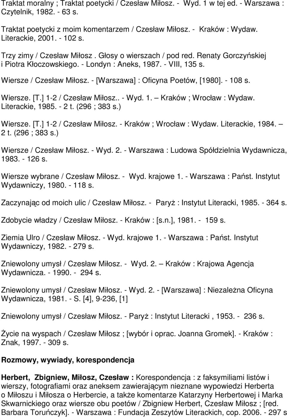 - [Warszawa] : Oficyna Poetów, [1980]. - 108 s. Wiersze. [T.] 1-2 / Czesław Miłosz.. - Wyd. 1. Kraków ; Wrocław : Wydaw. Literackie, 1985. - 2 t. (296 ; 383 s.) Wiersze. [T.] 1-2 / Czesław Miłosz. - Kraków ; Wrocław : Wydaw.