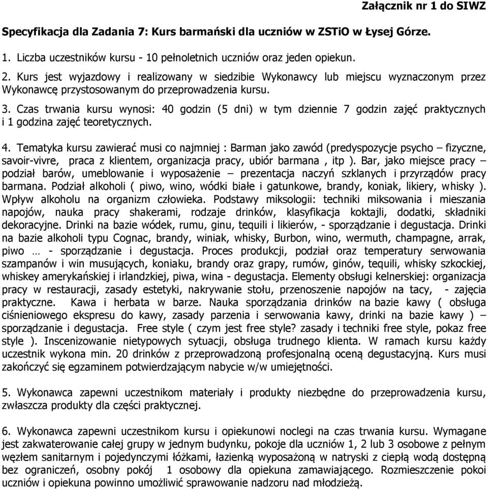 Czas trwania kursu wynosi: 40 godzin (5 dni) w tym dziennie 7 godzin zajęć praktycznych i 1 godzina zajęć teoretycznych. 4. Tematyka kursu zawierać musi co najmniej : Barman jako zawód (predyspozycje psycho fizyczne, savoir-vivre, praca z klientem, organizacja pracy, ubiór barmana, itp ).