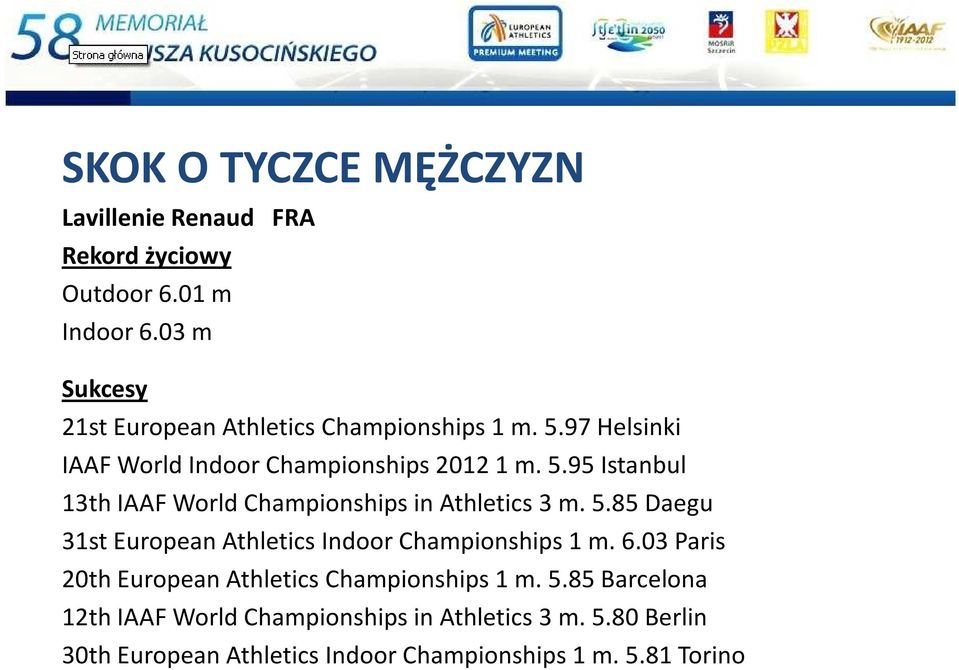 6.03 Paris 20th European Athletics Championships 1 m. 5.85 Barcelona 12th IAAF World Championships in Athletics 3 m. 5.80 Berlin 30th European Athletics Indoor Championships 1 m.