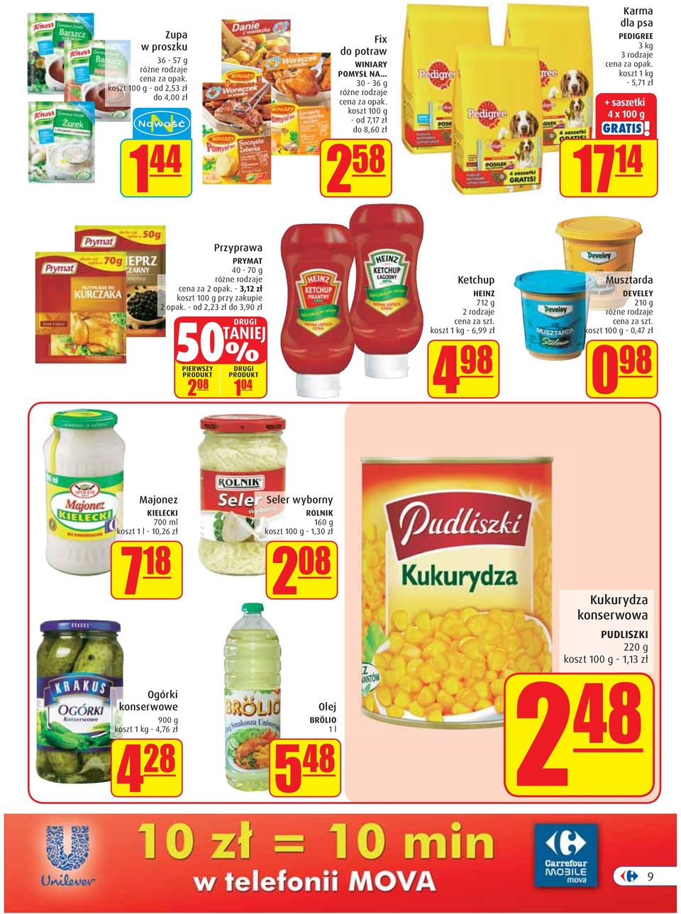 - od 2,23 zł do 3,90 zł DRUGI TANIEJ 50% PIERWSZY PRODUKT DRUGI PRODUKT 2 08 1 04 Ketchup HEINZ 712 g 2 rodzaje koszt 1 kg - 6,99 zł 4 98 Musztarda DEVELEY 210 g koszt 100 g - 0,47 zł 0