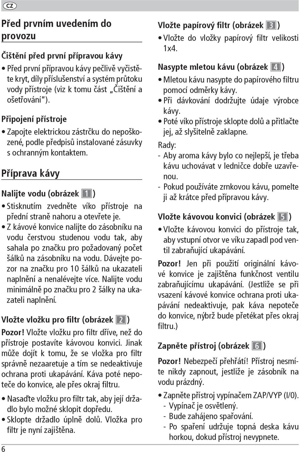 Příprava kávy Nalijte vodu (obrázek 1 ) Stisknutím zvedněte víko přístroje na přední straně nahoru a otevřete je.