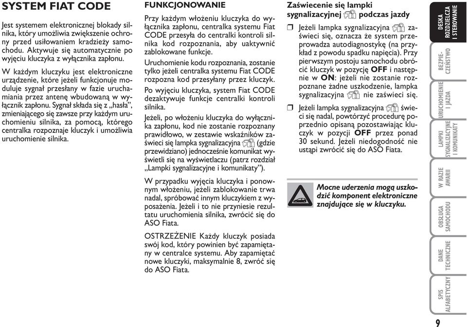 W każdym kluczyku jest elektroniczne urządzenie, które jeżeli funkcjonuje moduluje sygnał przesłany w fazie uruchamiania przez antenę wbudowaną w wyłącznik zapłonu.