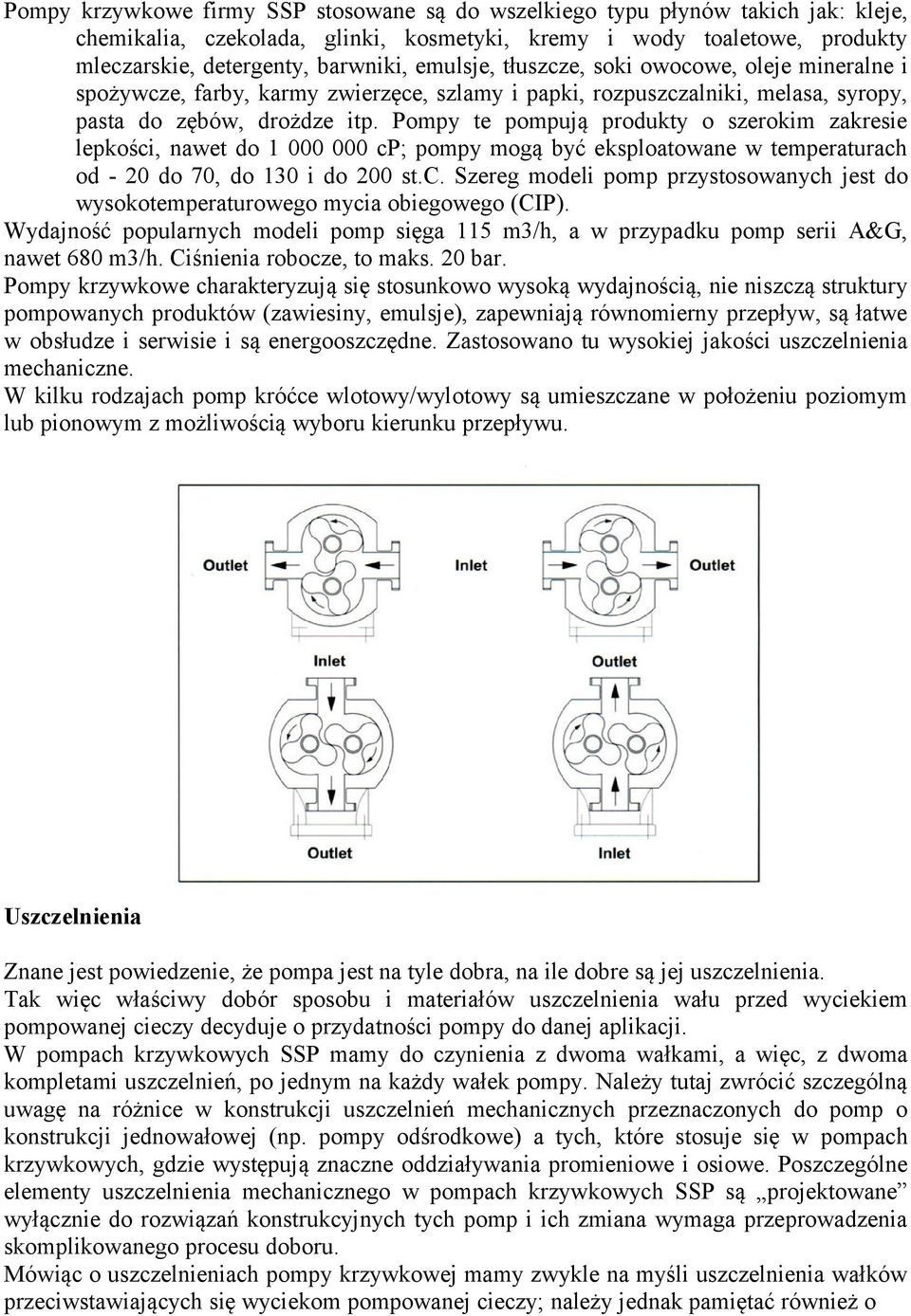 Pompy te pompują produkty o szerokim zakresie lepkości, nawet do 1 000 000 cp; pompy mogą być eksploatowane w temperaturach od - 20 do 70, do 130 i do 200 st.c. Szereg modeli pomp przystosowanych jest do wysokotemperaturowego mycia obiegowego (CIP).