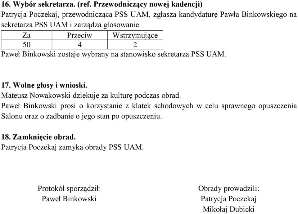 50 4 2 Paweł Binkowski zostaje wybrany na stanowisko sekretarza PSS UAM. 17. Wolne głosy i wnioski. Mateusz Nowakowski dziękuje za kulturę podczas obrad.