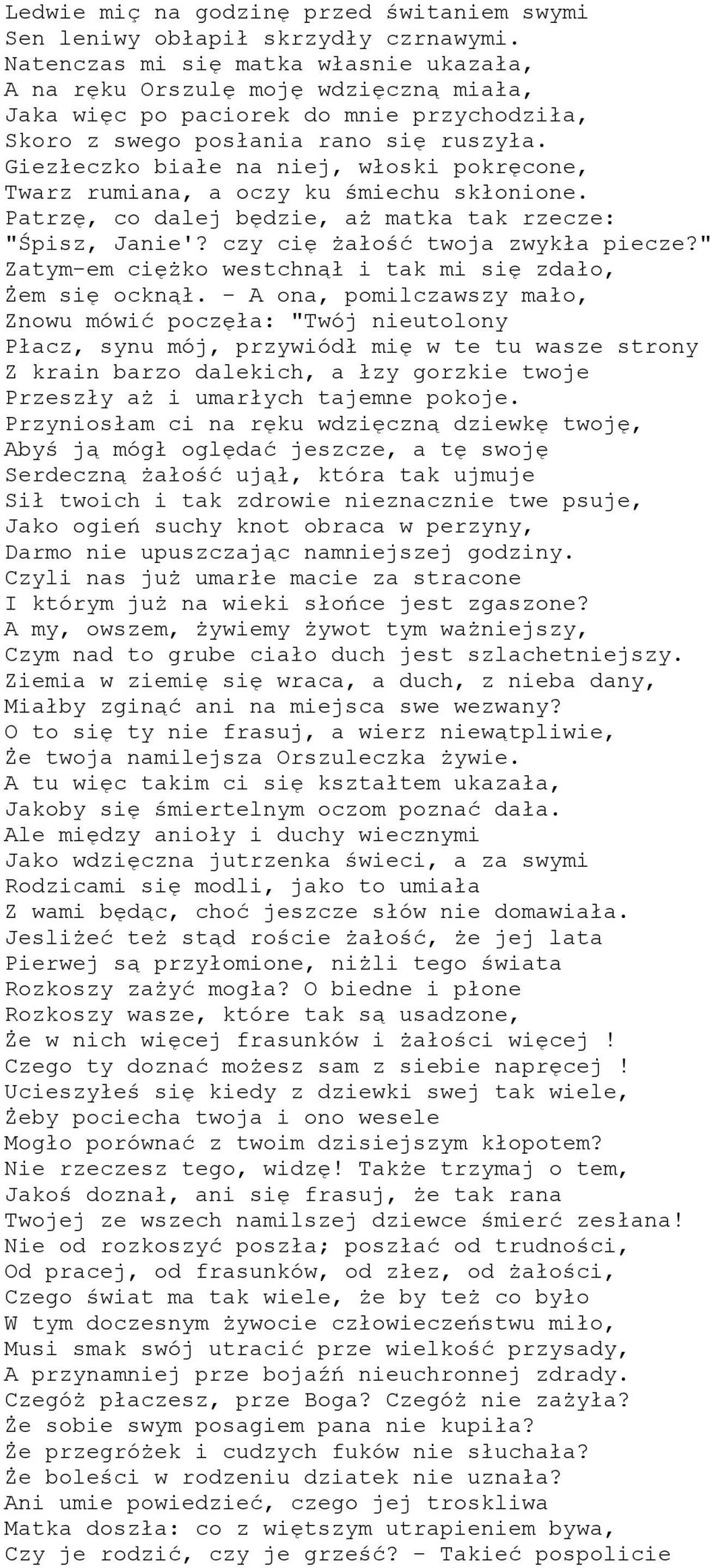 Giezłeczko białe na niej, włoski pokręcone, Twarz rumiana, a oczy ku śmiechu skłonione. Patrzę, co dalej będzie, aż matka tak rzecze: "Śpisz, Janie'? czy cię żałość twoja zwykła piecze?