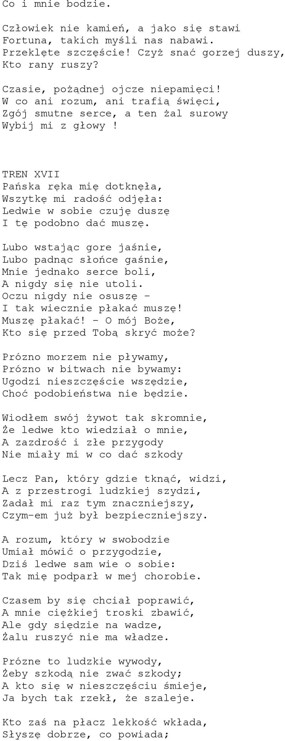 TREN XVII Pańska ręka mię dotknęła, Wszytkę mi radość odjęła: Ledwie w sobie czuję duszę I tę podobno dać muszę.