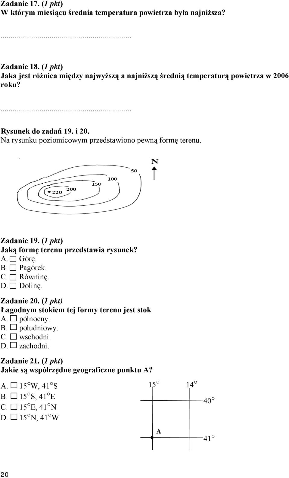 Na rysunku poziomicowym przedstawiono pewną formę terenu. Zadanie 19. (1 pkt) Jaką formę terenu przedstawia rysunek? A. Górę. B. Pagórek. C. Równinę. D. Dolinę.