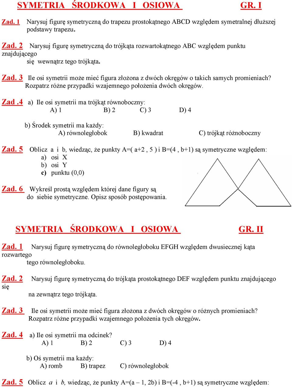 4 a) Ile osi symetrii ma trójkąt równoboczny: A) 1 B) 2 C) 3 D) 4 b) Środek symetrii ma każdy: A) równoległobok B) kwadrat C) trójkąt różnoboczny Zad.