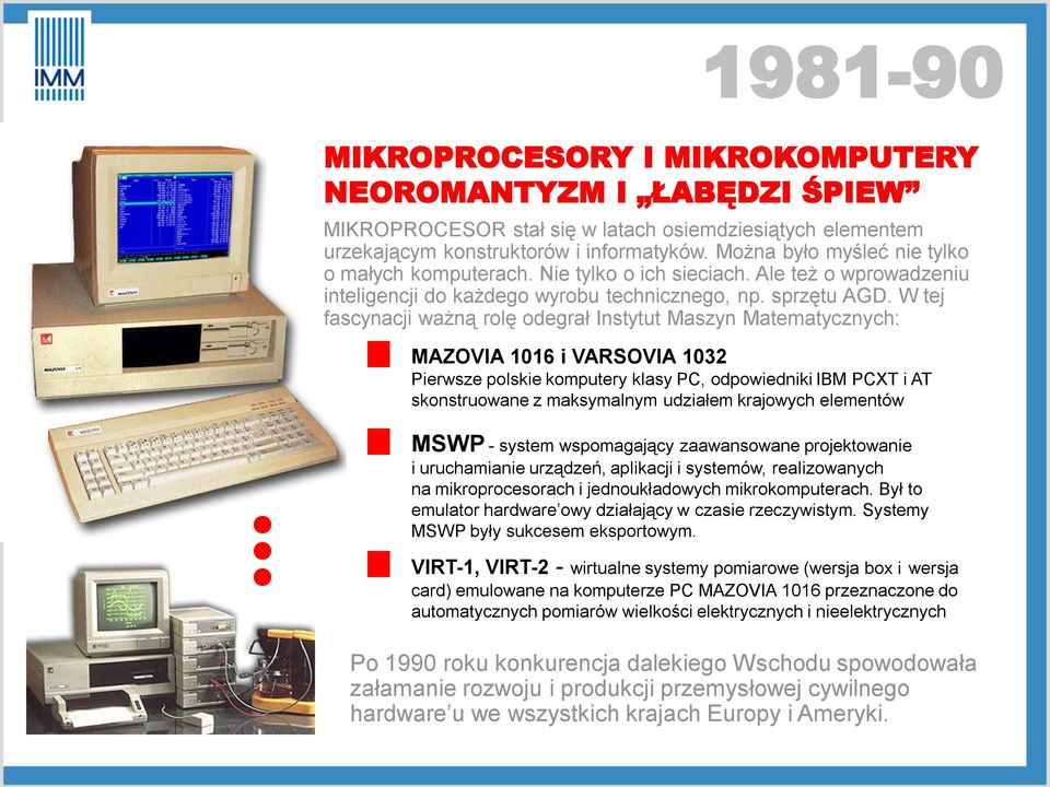 W tej fascynacji ważną rolę odegrał Instytut Maszyn Matematycznych: MAZOVIA 1016 i VARSOVIA 1032 Pierwsze polskie komputery klasy PC, odpowiedniki IBM PCXT i AT skonstruowane z maksymalnym udziałem