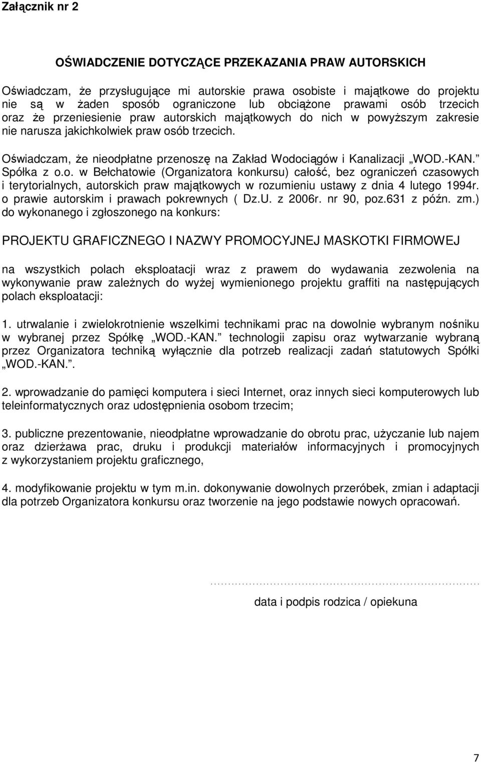 Oświadczam, Ŝe nieodpłatne przenoszę na Zakład Wodociągów i Kanalizacji WOD.-KAN. Spółka z o.o. w Bełchatowie (Organizatora konkursu) całość, bez ograniczeń czasowych i terytorialnych, autorskich praw majątkowych w rozumieniu ustawy z dnia 4 lutego 1994r.