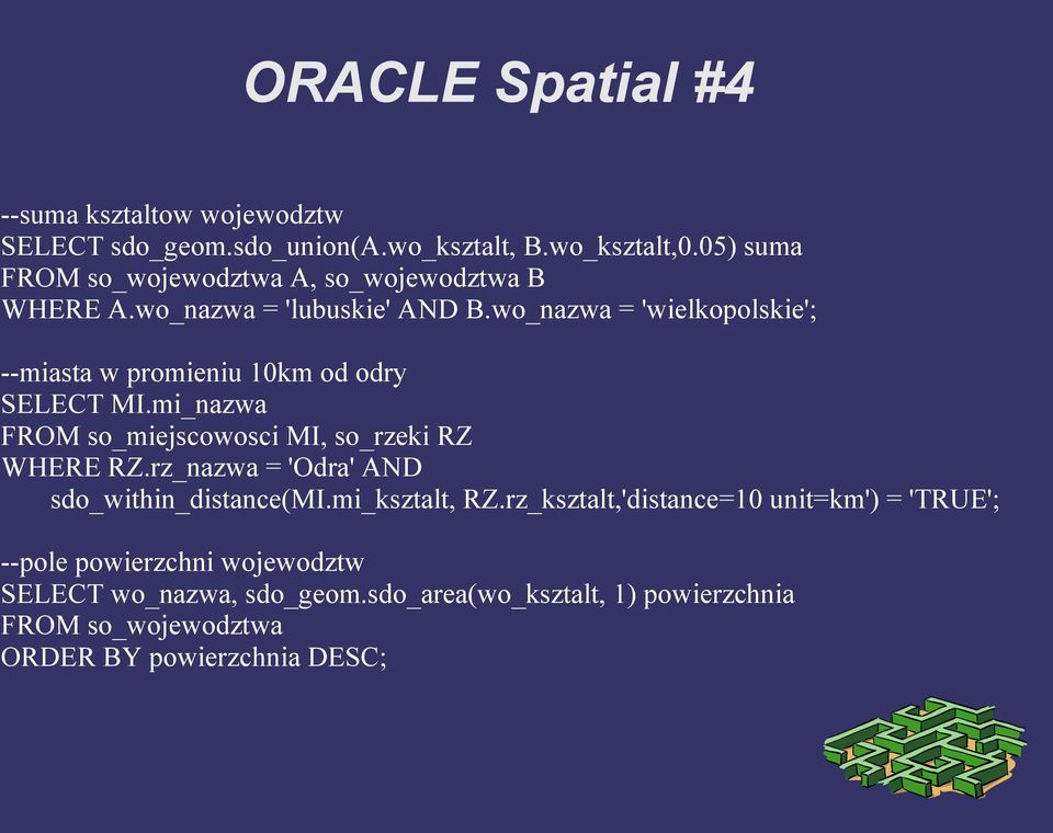 wo_nazwa = 'wielkopolskie'; --miasta w promieniu 10km od odry SELECT MI.mi_nazwa FROM so_miejscowosci MI, so_rzeki RZ WHERE RZ.