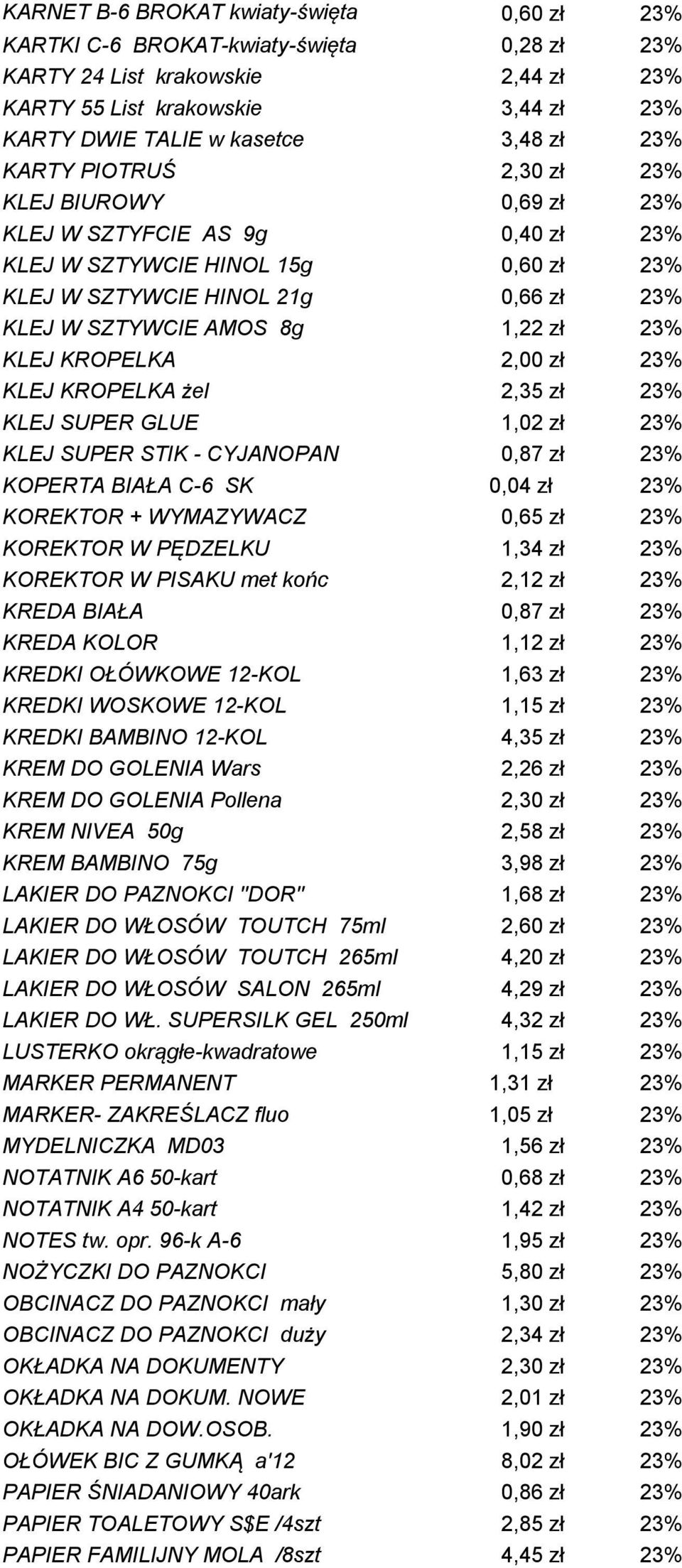 23% KLEJ KROPELKA 2,00 zł 23% KLEJ KROPELKA żel 2,35 zł 23% KLEJ SUPER GLUE 1,02 zł 23% KLEJ SUPER STIK - CYJANOPAN 0,87 zł 23% KOPERTA BIAŁA C-6 SK 0,04 zł 23% KOREKTOR + WYMAZYWACZ 0,65 zł 23%