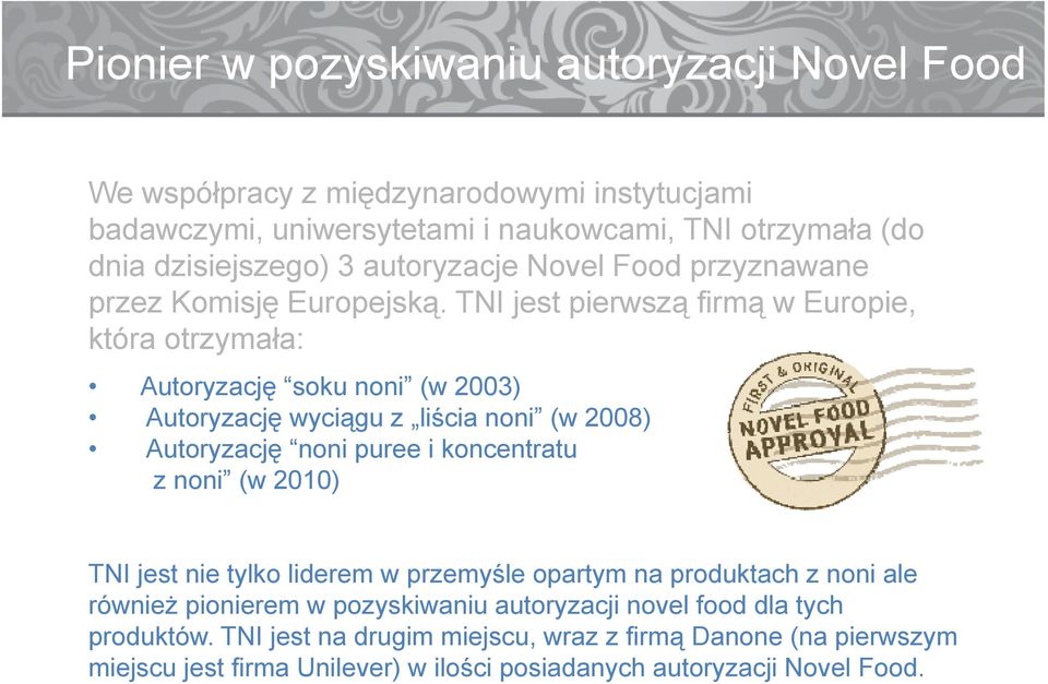 TNI jest pierwszą firmą w Europie, która otrzymała: Autoryzację soku noni (w 2003) Autoryzację wyciągu z liścia noni (w 2008) Autoryzację noni puree i koncentratu z noni (w