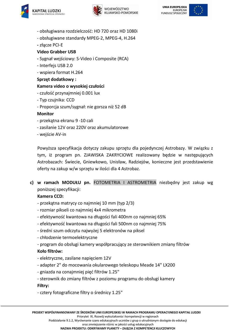 001 lux - Typ czujnika: CCD - Proporcja szum/sygnał: nie gorsza niż 52 db Monitor - przekątna ekranu 9-10 cali - zasilanie 12V oraz 220V oraz akumulatorowe - wejście AV-in Powyższa specyfikacja