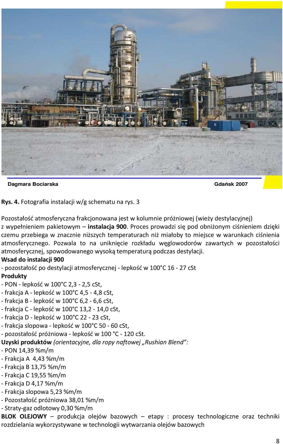 Proces prowadzi się pod obniżonym ciśnieniem dzięki czemu przebiega w znacznie niższych temperaturach niż miałoby to miejsce w warunkach ciśnienia atmosferycznego.