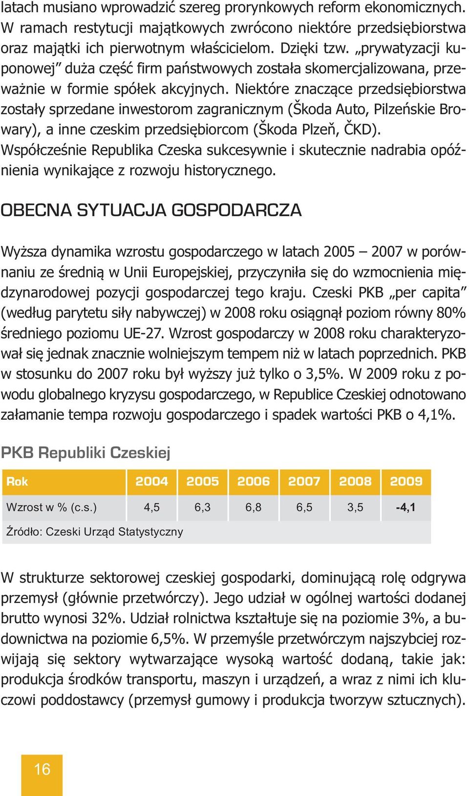 Niektóre znaczące przedsiębiorstwa zostały sprzedane inwestorom zagranicznym (Škoda Auto, Pilzeńskie Browary), a inne czeskim przedsiębiorcom (Škoda Plzeň, ČKD).
