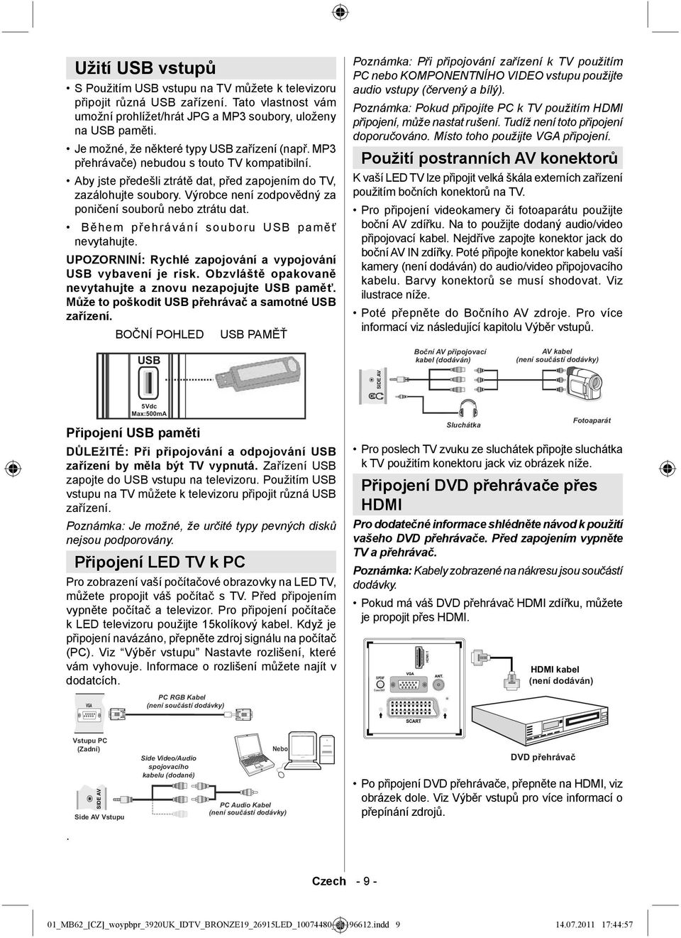 Výrobce není zodpovědný za poničení souborů nebo ztrátu dat. Během přehrávání souboru USB paměť nevytahujte. UPOZORNINÍ: Rychlé zapojování a vypojování USB vybavení je risk.