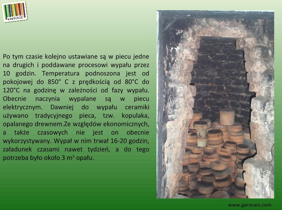 Obecnie naczynia wypalane są w piecu elektrycznym. Dawniej do wypału ceramiki używano tradycyjnego pieca, tzw.