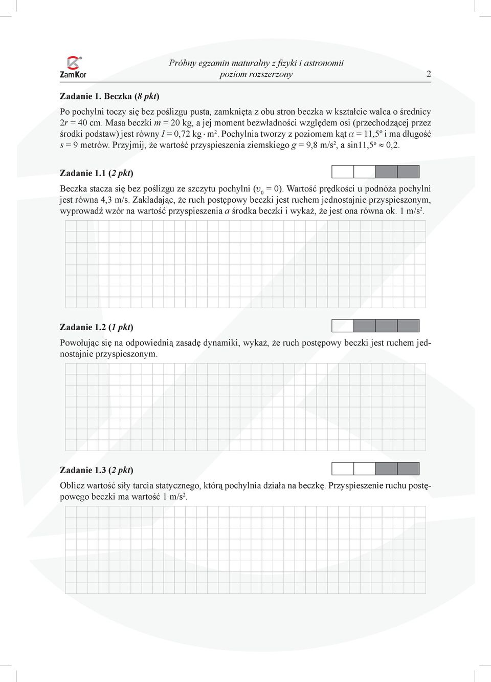 Przyjmij, że wartość przyspieszenia ziemskiego g = 9,8 m/s 2, a sin11,5 o 0,2. Zadanie 1.1 (2 pkt) Beczka stacza się bez poślizgu ze szczytu pochylni (u 0 = 0).
