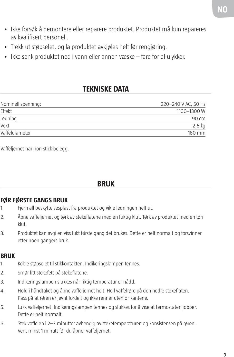 TEKNISKE DATA Nominell spenning: Effekt Ledning Vekt Vaffeldiameter 220 240 V AC, 50 Hz 1100 1300 W 90 cm 2,5 kg 160 mm Vaffeljernet har non-stick-belegg. BRUK FØR FØRSTE GANGS BRUK 1.