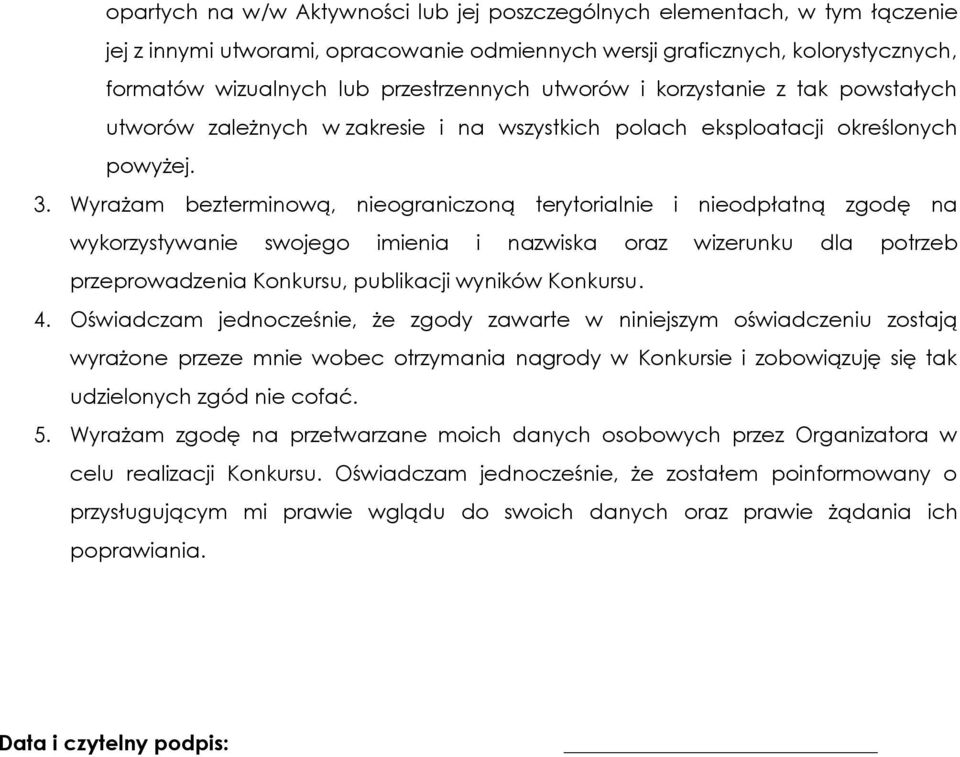 Wyrażam bezterminową, nieograniczoną terytorialnie i nieodpłatną zgodę na wykorzystywanie swojego imienia i nazwiska oraz wizerunku dla potrzeb przeprowadzenia Konkursu, publikacji wyników Konkursu.