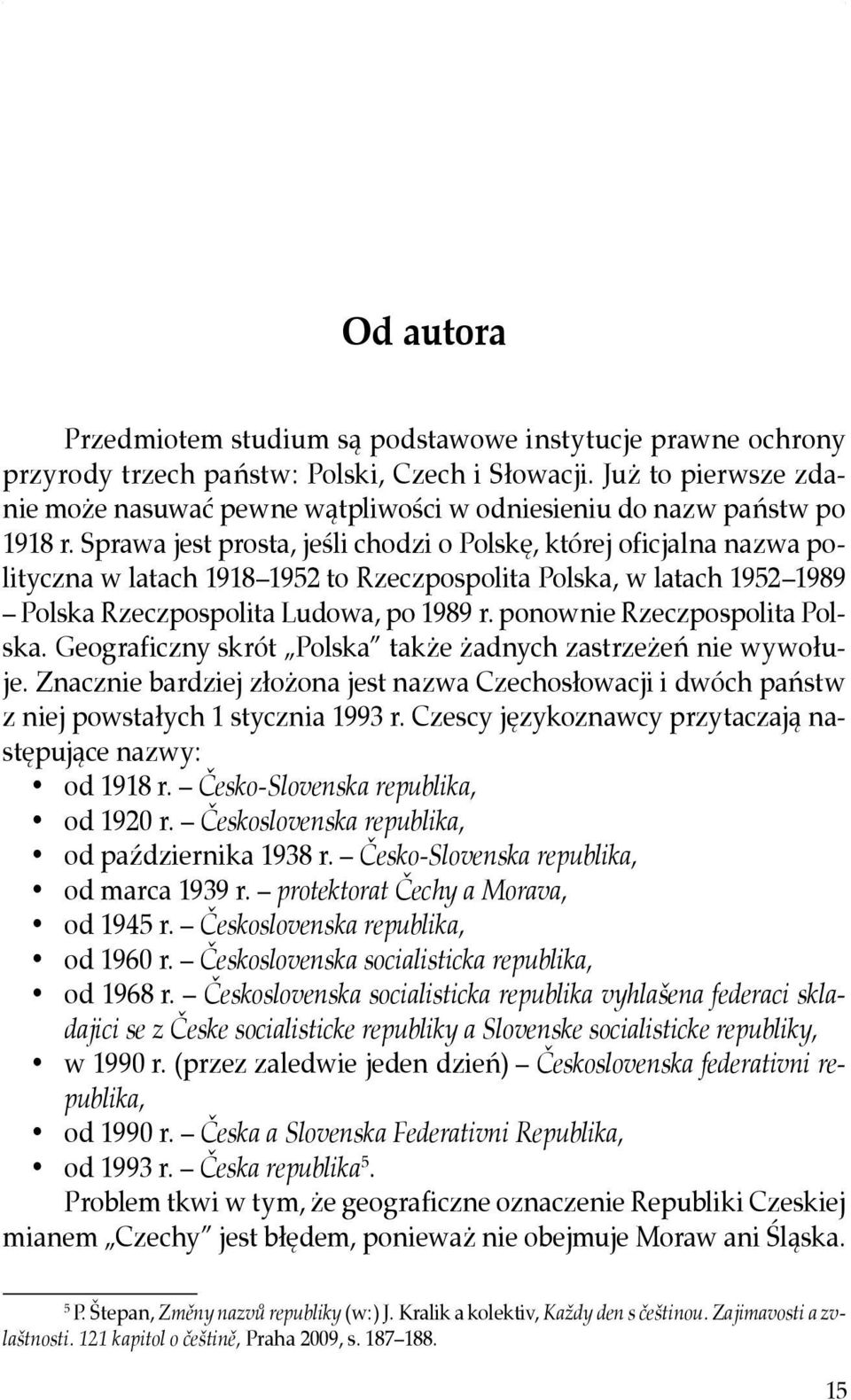 Sprawa jest prosta, jeśli chodzi o Polskę, której oficjalna nazwa polityczna w latach 1918 1952 to Rzeczpospolita Polska, w latach 1952 1989 Polska Rzeczpospolita Ludowa, po 1989 r.