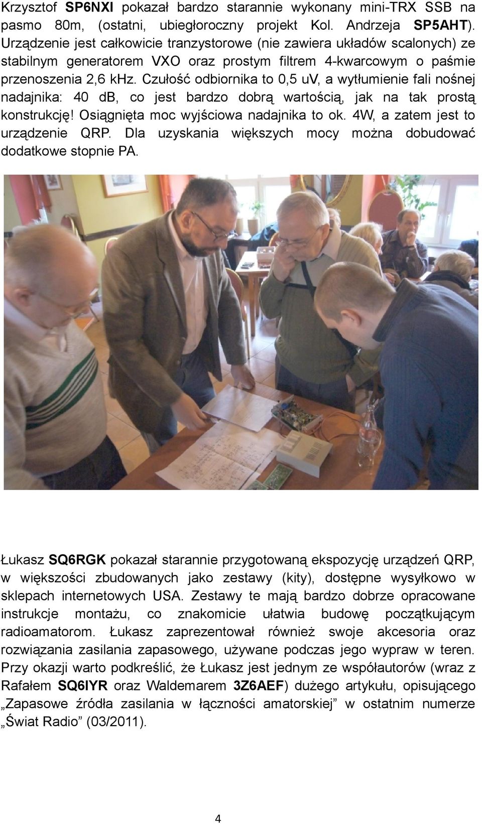 Czułość odbiornika to 0,5 uv, a wytłumienie fali nośnej nadajnika: 40 db, co jest bardzo dobrą wartością, jak na tak prostą konstrukcję! Osiągnięta moc wyjściowa nadajnika to ok.