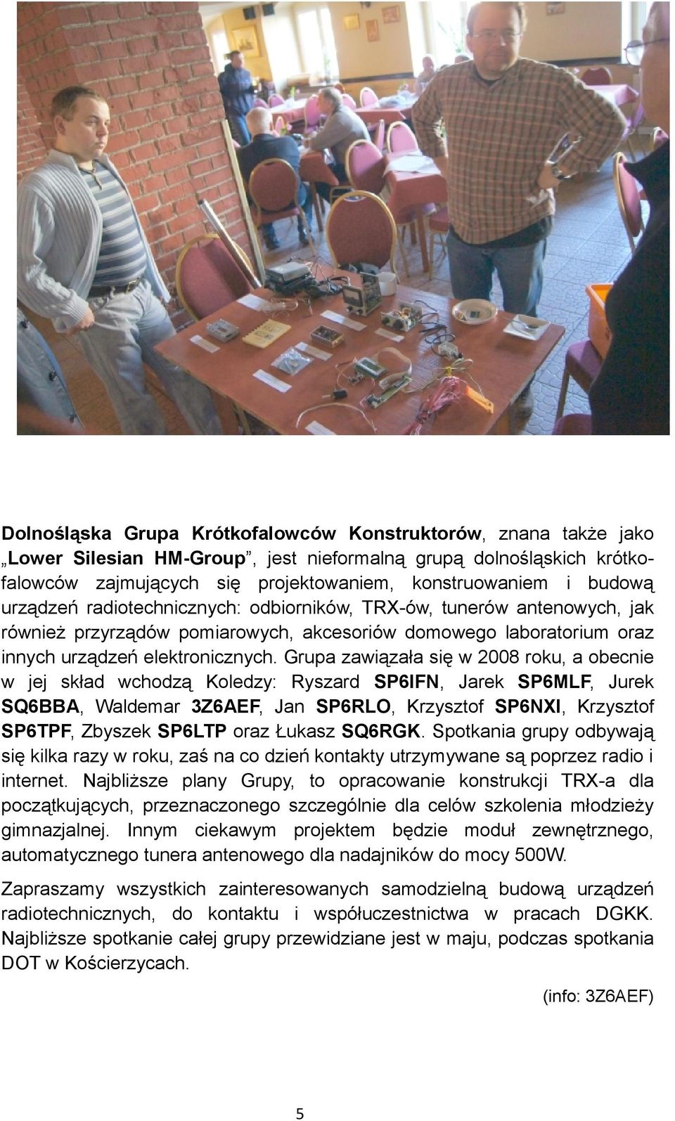 Grupa zawiązała się w 2008 roku, a obecnie w jej skład wchodzą Koledzy: Ryszard SP6IFN, Jarek SP6MLF, Jurek SQ6BBA, Waldemar 3Z6AEF, Jan SP6RLO, Krzysztof SP6NXI, Krzysztof SP6TPF, Zbyszek SP6LTP