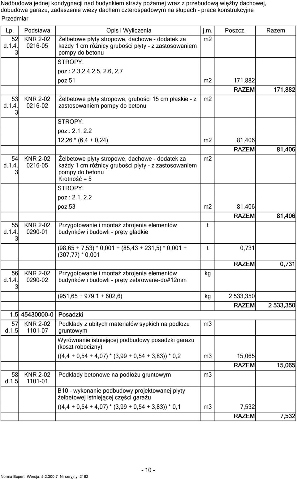 5 7,88 5 06-0 Żelbeowe płyy sropowe, grubości 5 cm płaskie - z zasosowaniem pompy do beonu STROPY: poz.:.,.,6 * (6,4 + 0,4) 8,406 54 06-05 Żelbeowe płyy sropowe, dachowe - dodaek za każdy cm różnicy grubości płyy - z zasosowaniem pompy do beonu Kroność = 5 STROPY: poz.