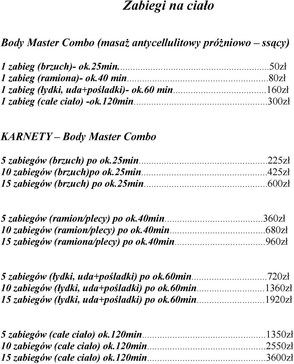 40min...360zł 10 zabiegów (ramion/plecy) po ok.40min...680zł 15 zabiegów (ramiona/plecy) po ok.40min...960zł 5 zabiegów (łydki, uda+pośladki) po ok.60min...720zł 10 zabiegów (łydki, uda+pośladki) po ok.